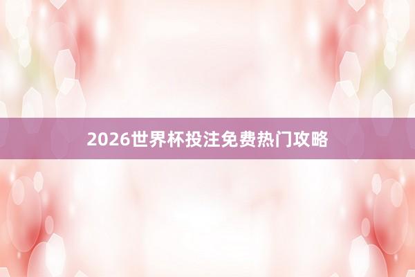2026世界杯投注免费热门攻略