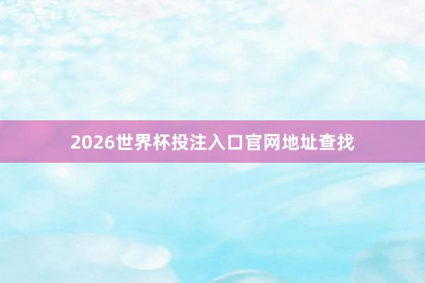 2026世界杯投注入口官网地址查找