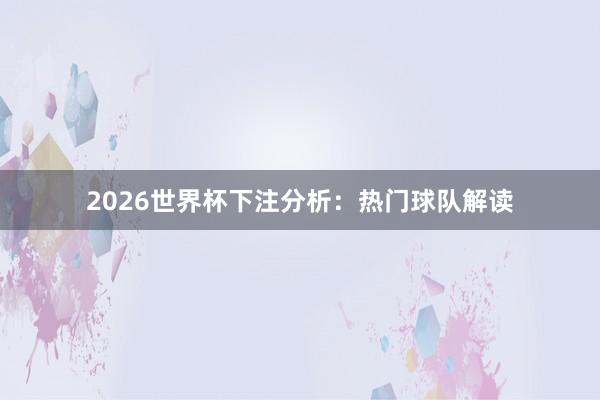 2026世界杯下注分析：热门球队解读