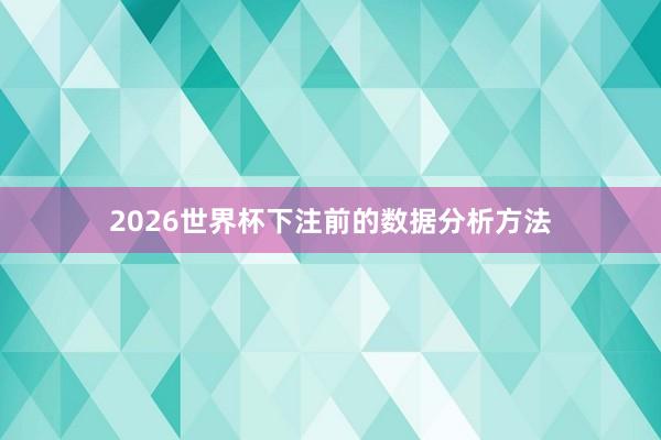 2026世界杯下注前的数据分析方法