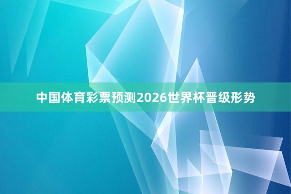 中国体育彩票预测2026世界杯晋级形势