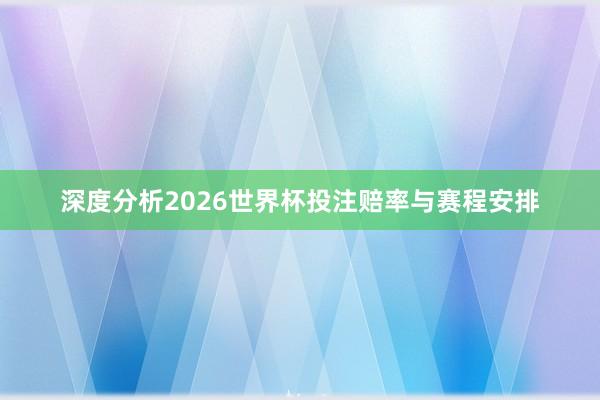 深度分析2026世界杯投注赔率与赛程安排