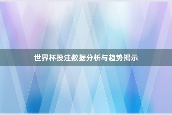 世界杯投注数据分析与趋势揭示
