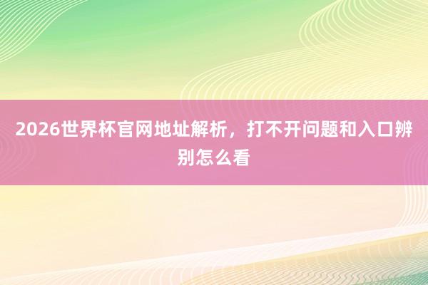 2026世界杯官网地址解析，打不开问题和入口辨别怎么看