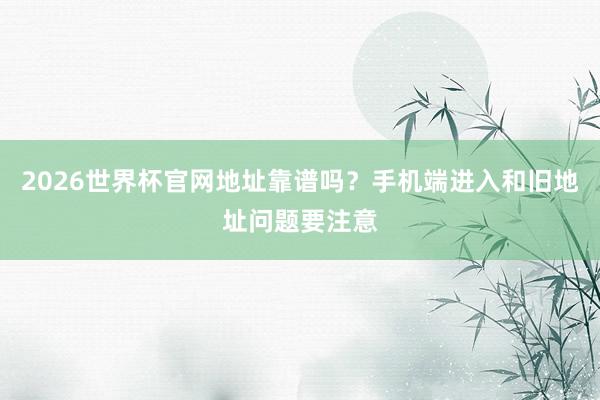 2026世界杯官网地址靠谱吗？手机端进入和旧地址问题要注意