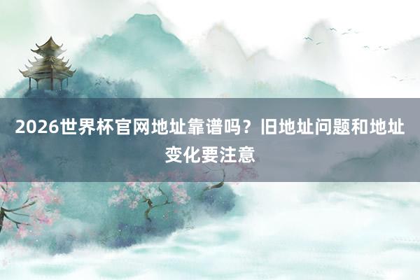 2026世界杯官网地址靠谱吗？旧地址问题和地址变化要注意