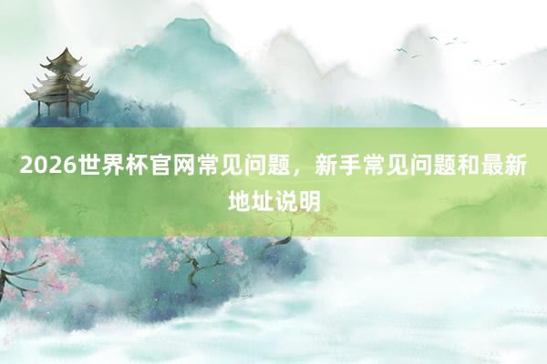 2026世界杯官网常见问题，新手常见问题和最新地址说明