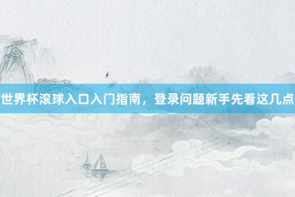 世界杯滚球入口入门指南，登录问题新手先看这几点