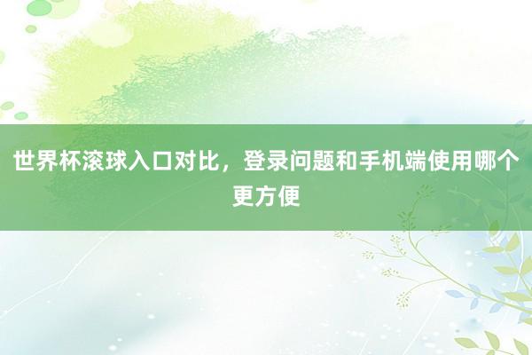 世界杯滚球入口对比，登录问题和手机端使用哪个更方便