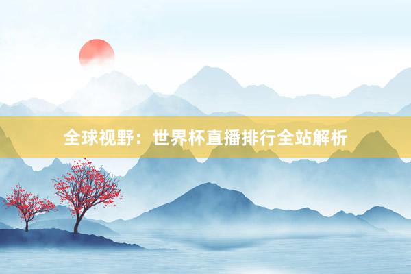 全球视野：世界杯直播排行全站解析
