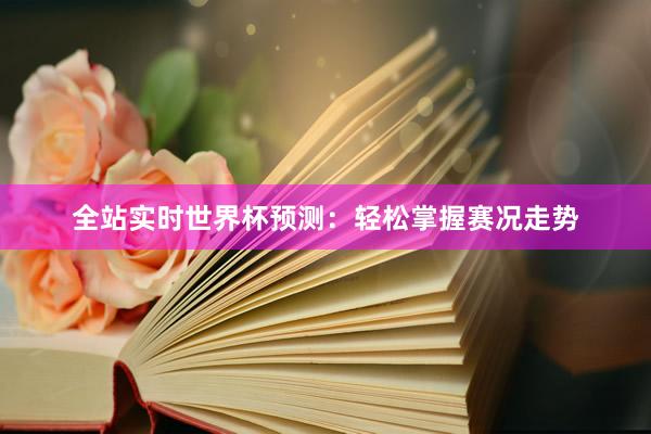 全站实时世界杯预测：轻松掌握赛况走势