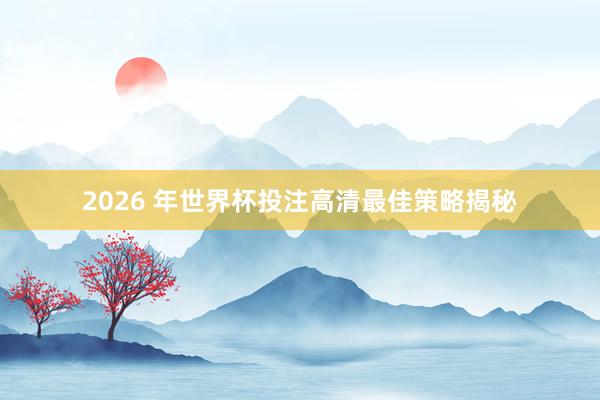 2026 年世界杯投注高清最佳策略揭秘