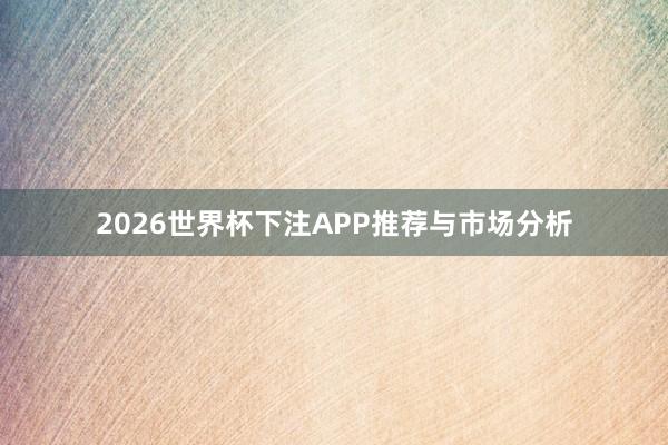 2026世界杯下注APP推荐与市场分析